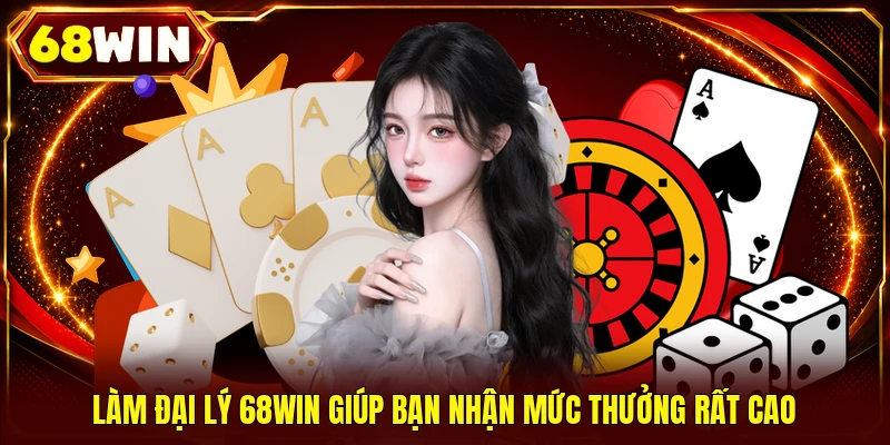 Làm đại lý 68WIN giúp bạn nhận mức thưởng rất cao